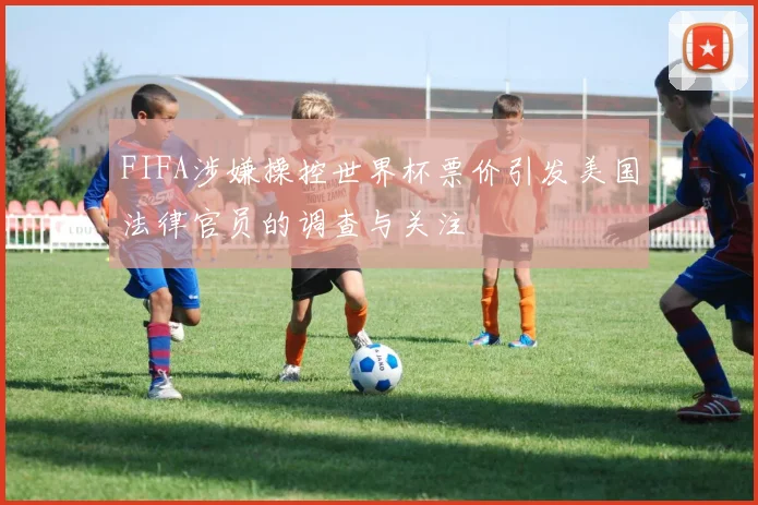 FIFA涉嫌操控世界杯票价引发美国法律官员的调查与关注