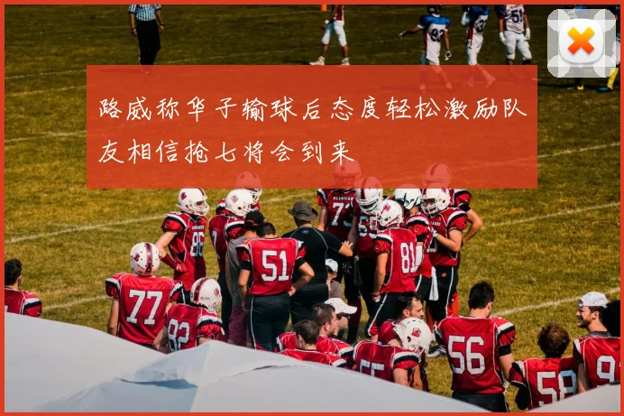 路威称华子输球后态度轻松激励队友相信抢七将会到来