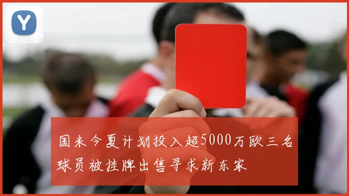 国米今夏计划投入超5000万欧三名球员被挂牌出售寻求新东家