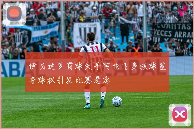 伊戈达罗罚球失手阿伦飞身救球重夺球权引发比赛悬念