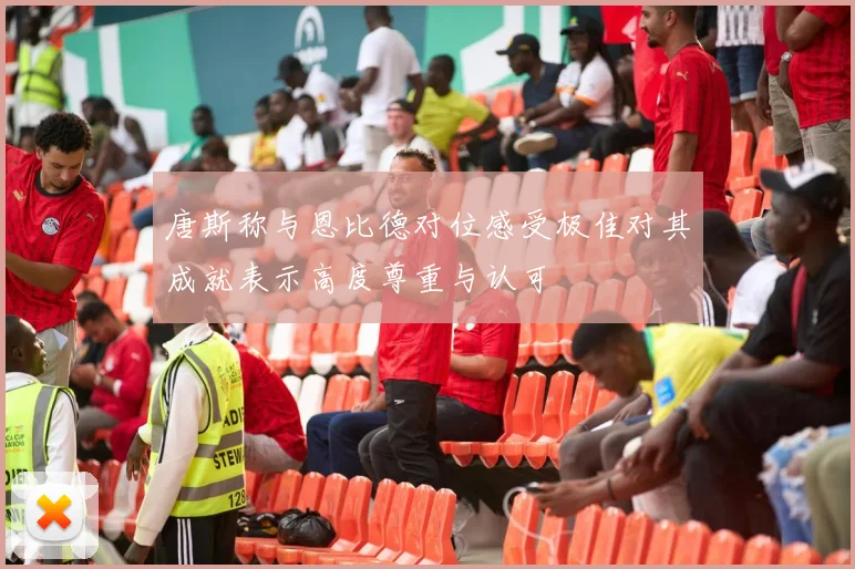 唐斯称与恩比德对位感受极佳对其成就表示高度尊重与认可
