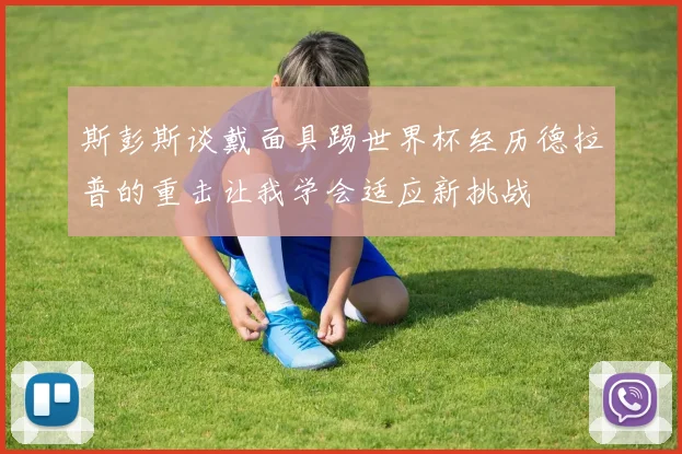 斯彭斯谈戴面具踢世界杯经历德拉普的重击让我学会适应新挑战