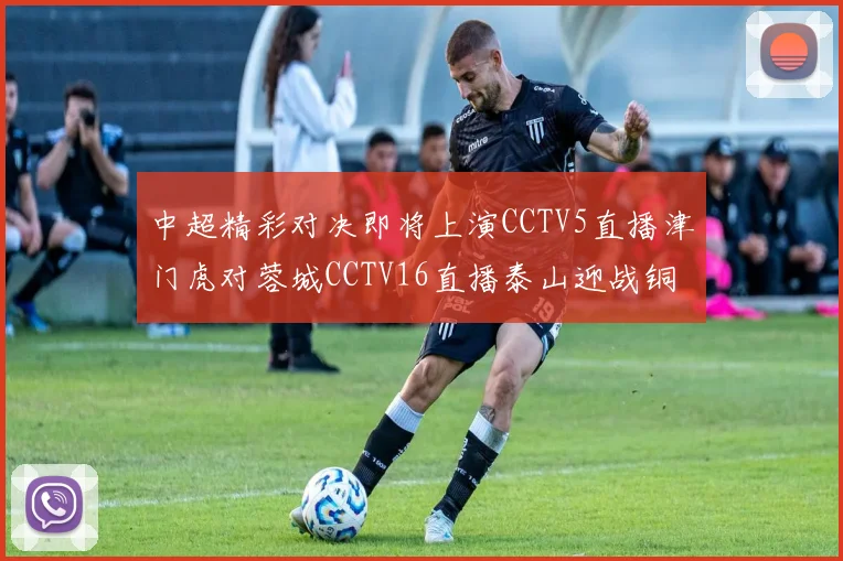 中超精彩对决即将上演CCTV5直播津门虎对蓉城CCTV16直播泰山迎战铜梁龙