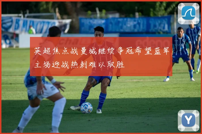 英超焦点战曼城继续争冠希望蓝军主场迎战热刺难以取胜