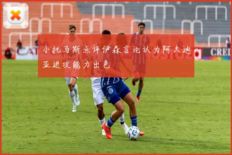 小托马斯点评伊森言论认为阿夫迪亚进攻能力出色