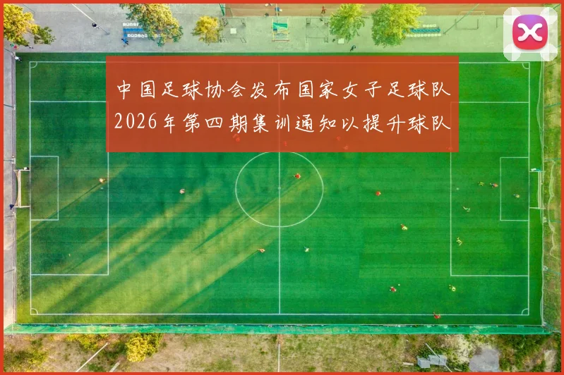 中国足球协会发布国家女子足球队2026年第四期集训通知以提升球队实力和备战水平