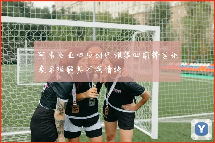 阿韦洛亚回应姆巴佩第四前锋言论表示理解其不满情绪