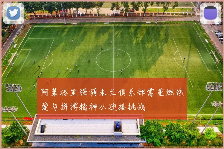 阿莱格里强调米兰俱乐部需重燃热爱与拼搏精神以迎接挑战