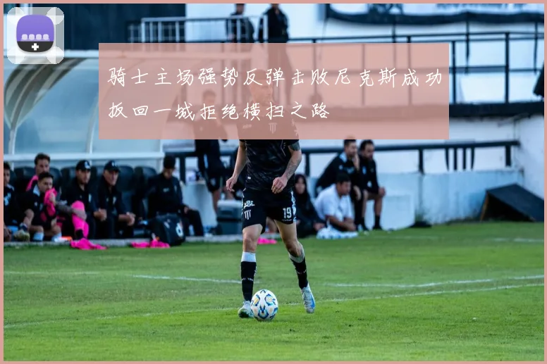 骑士主场强势反弹击败尼克斯成功扳回一城拒绝横扫之路