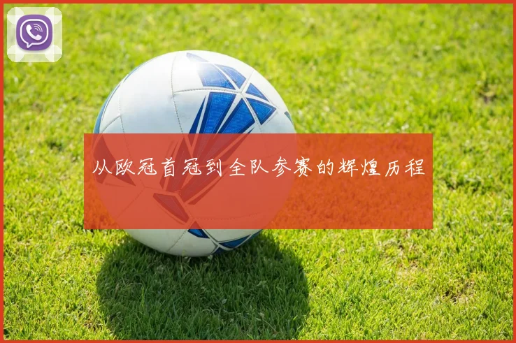 从欧冠首冠到全队参赛的辉煌历程