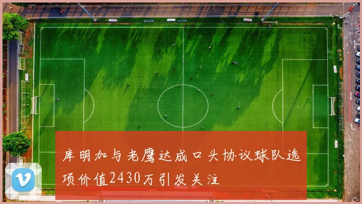 库明加与老鹰达成口头协议球队选项价值2430万引发关注