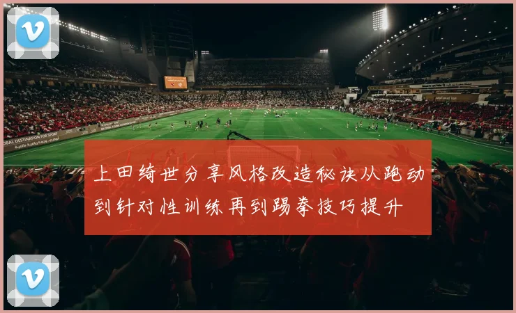 上田绮世分享风格改造秘诀从跑动到针对性训练再到踢拳技巧提升