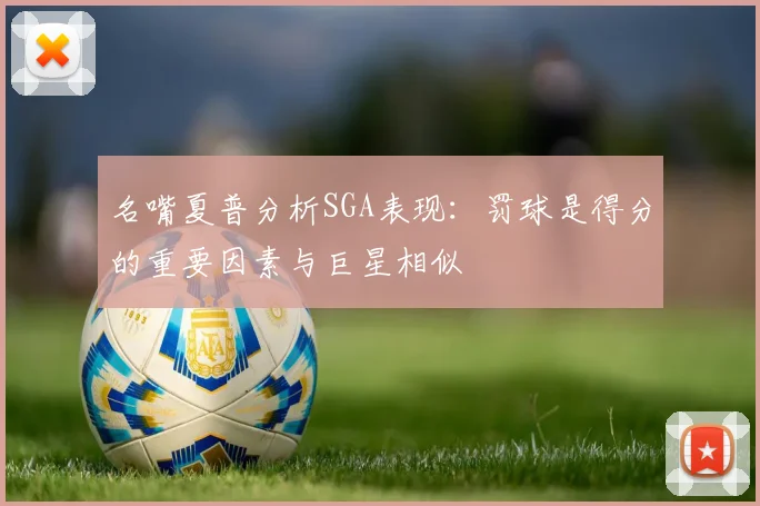 名嘴夏普分析SGA表现：罚球是得分的重要因素与巨星相似