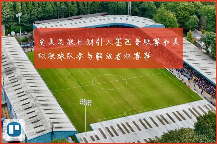 南美足联计划引入墨西哥联赛和美职联球队参与解放者杯赛事
