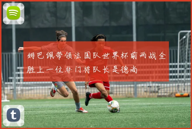 姆巴佩带领法国队世界杯前两战全胜上一位非门将队长是德尚