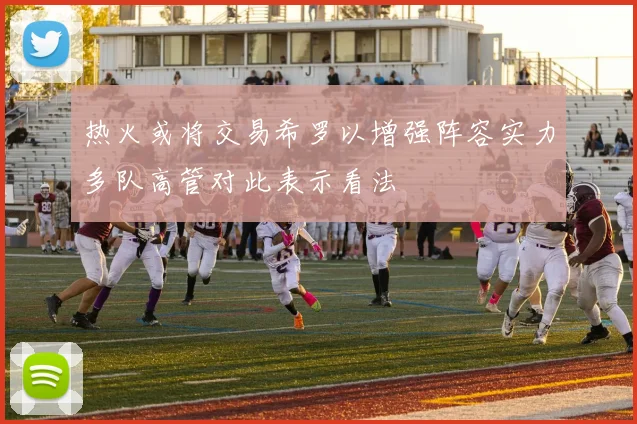 热火或将交易希罗以增强阵容实力多队高管对此表示看法