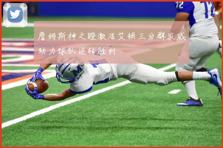 詹姆斯神之瞪激活艾顿三分群发威助力球队逆转胜利