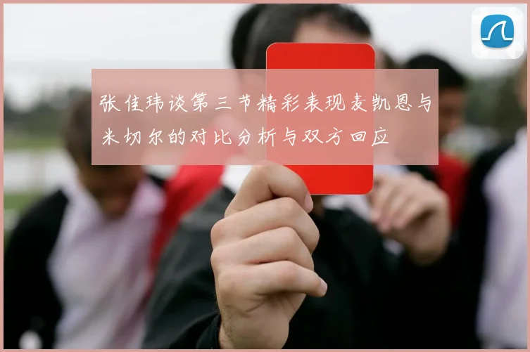 张佳玮谈第三节精彩表现麦凯恩与米切尔的对比分析与双方回应