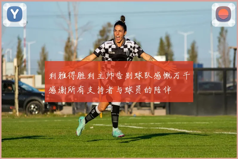 利雅得胜利主帅告别球队感慨万千感谢所有支持者与球员的陪伴